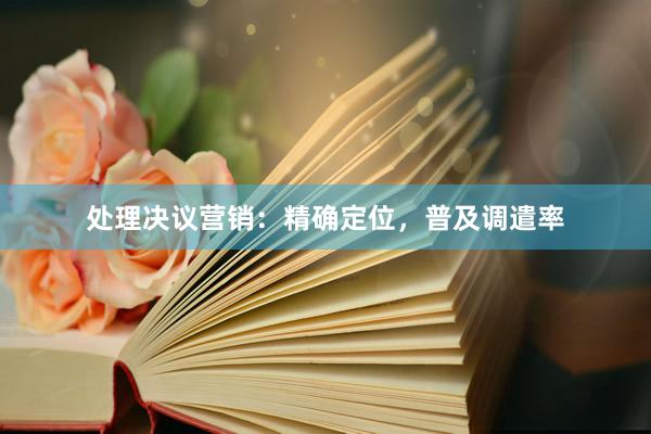 处理决议营销：精确定位，普及调遣率